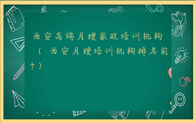 西安高端月嫂家政培训机构 (西安月嫂培训机构排名前十)